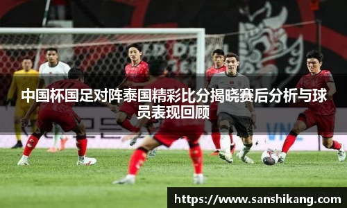 中国杯国足对阵泰国精彩比分揭晓赛后分析与球员表现回顾