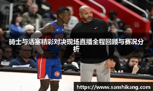 骑士与活塞精彩对决现场直播全程回顾与赛况分析