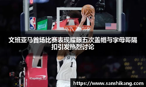 文班亚马首场比赛表现耀眼五次盖帽与字母哥隔扣引发热烈讨论