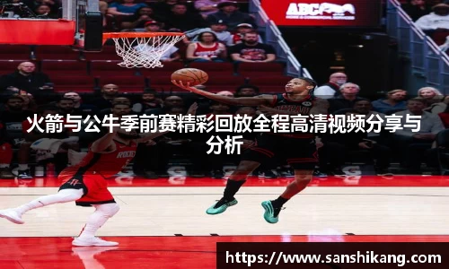 火箭与公牛季前赛精彩回放全程高清视频分享与分析
