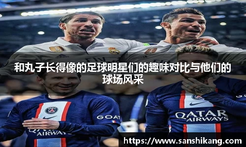 和丸子长得像的足球明星们的趣味对比与他们的球场风采